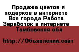 Продажа цветов и подарков в интернете - Все города Работа » Заработок в интернете   . Тамбовская обл.